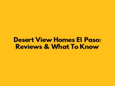 Desert View Homes El Paso: Reviews & What To Know