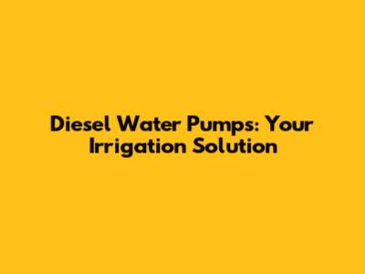 Diesel Water Pumps: Your Irrigation Solution
