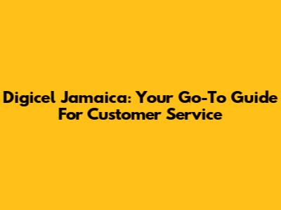 Digicel Jamaica: Your Go-To Guide For Customer Service