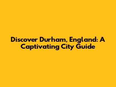 Discover Durham, England: A Captivating City Guide
