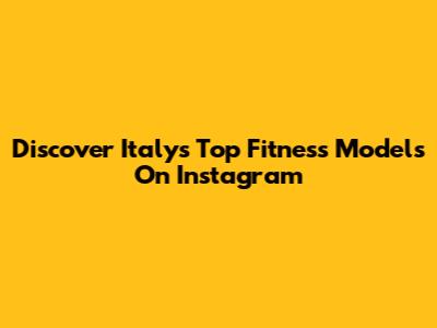 Discover Italy's Top Fitness Models On Instagram