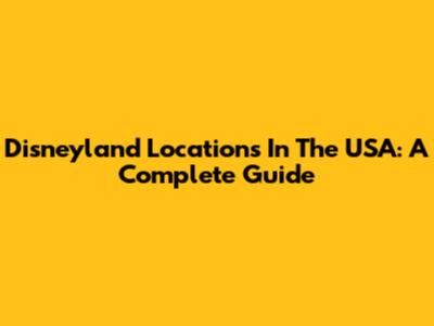 Disneyland Locations In The USA: A Complete Guide