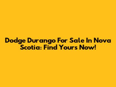 Dodge Durango For Sale In Nova Scotia: Find Yours Now!