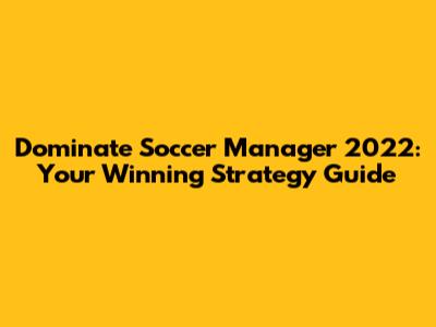 Dominate Soccer Manager 2022: Your Winning Strategy Guide