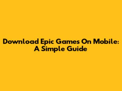 Download Epic Games On Mobile: A Simple Guide