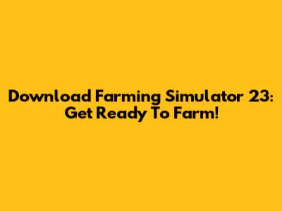 Download Farming Simulator 23: Get Ready To Farm!