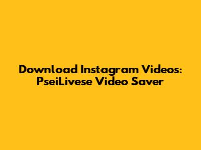 Download Instagram Videos: PseiLivese Video Saver
