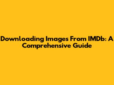 Downloading Images From IMDb: A Comprehensive Guide