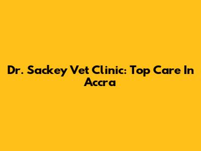 Dr. Sackey Vet Clinic: Top Care In Accra