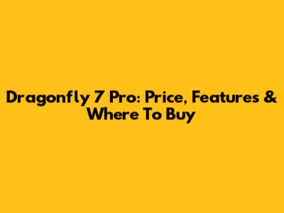 Dragonfly 7 Pro: Price, Features & Where To Buy