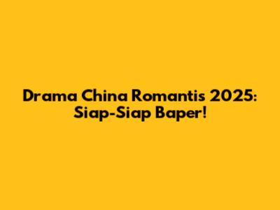 Drama China Romantis 2025: Siap-Siap Baper!