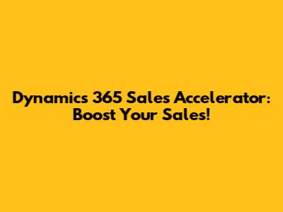 Dynamics 365 Sales Accelerator: Boost Your Sales!