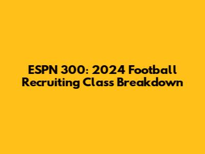 ESPN 300: 2024 Football Recruiting Class Breakdown