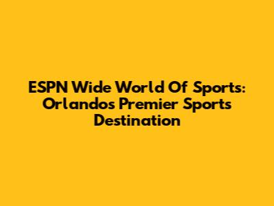 ESPN Wide World Of Sports: Orlando's Premier Sports Destination