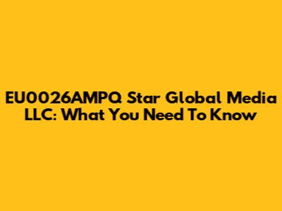 EU0026AMPQ Star Global Media LLC: What You Need To Know
