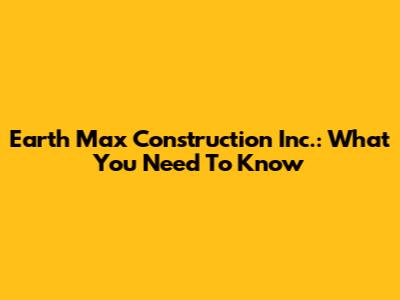 Earth Max Construction Inc.: What You Need To Know