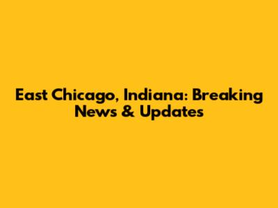 East Chicago, Indiana: Breaking News & Updates