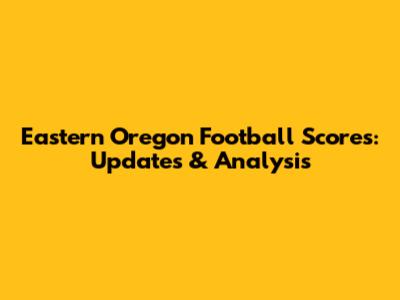 Eastern Oregon Football Scores: Updates & Analysis