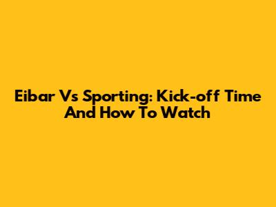 Eibar Vs Sporting: Kick-off Time And How To Watch