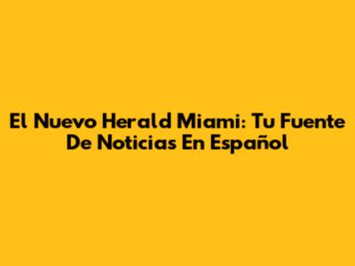 El Nuevo Herald Miami: Tu Fuente De Noticias En Español
