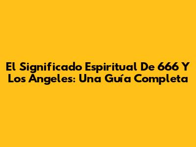 El Significado Espiritual De 666 Y Los Ángeles: Una Guía Completa