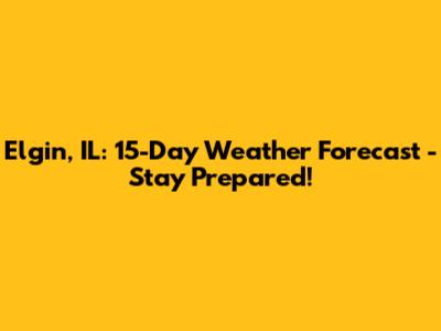 Elgin, IL: 15-Day Weather Forecast - Stay Prepared!