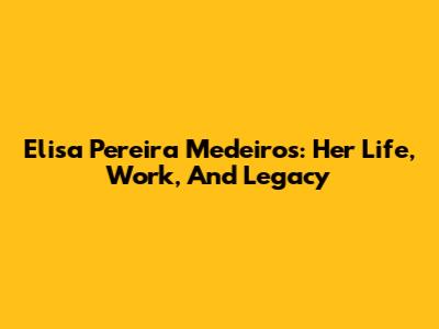 Elisa Pereira Medeiros: Her Life, Work, And Legacy