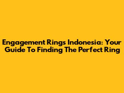 Engagement Rings Indonesia: Your Guide To Finding The Perfect Ring