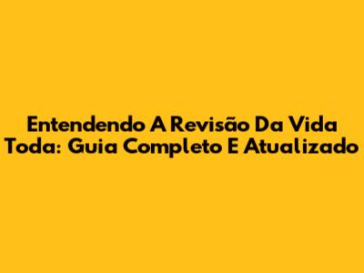 Entendendo A Revisão Da Vida Toda: Guia Completo E Atualizado