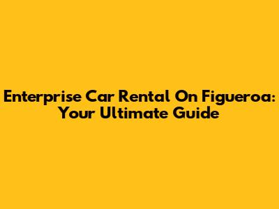 Enterprise Car Rental On Figueroa: Your Ultimate Guide