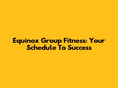 Equinox Group Fitness: Your Schedule To Success