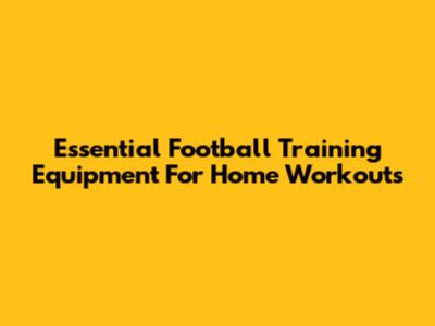 Essential Football Training Equipment For Home Workouts
