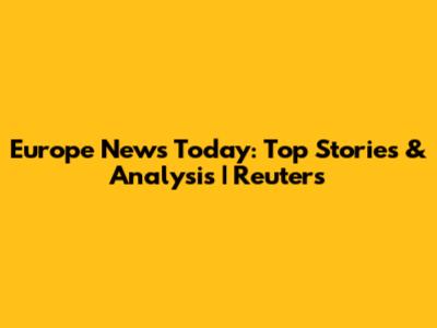 Europe News Today: Top Stories & Analysis | Reuters