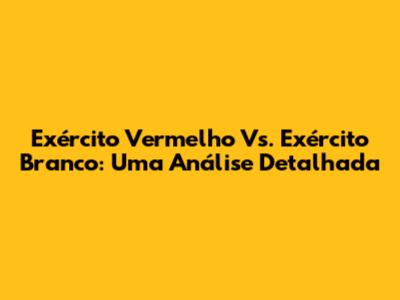 Exército Vermelho Vs. Exército Branco: Uma Análise Detalhada