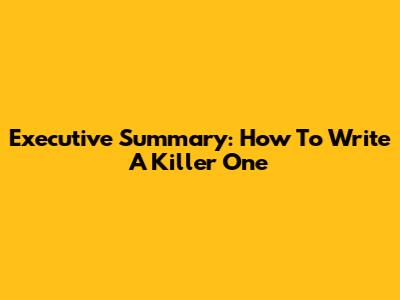 Executive Summary: How To Write A Killer One
