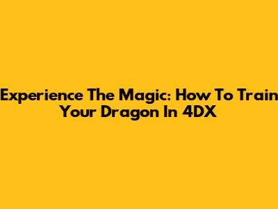 Experience The Magic: How To Train Your Dragon In 4DX