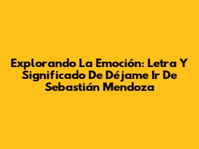 Explorando La Emoción: Letra Y Significado De 'Déjame Ir' De Sebastián Mendoza