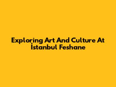 Exploring Art And Culture At İstanbul Feshane