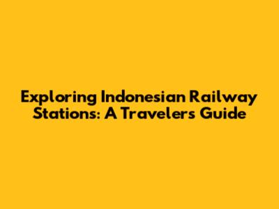 Exploring Indonesian Railway Stations: A Traveler's Guide