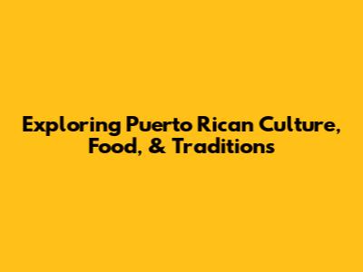 Exploring Puerto Rican Culture, Food, & Traditions