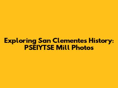 Exploring San Clemente's History: PSEIYTSE Mill Photos