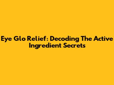 Eye Glo Relief: Decoding The Active Ingredient Secrets