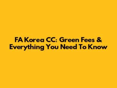 FA Korea CC: Green Fees & Everything You Need To Know