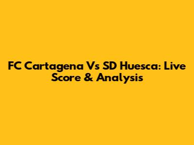 FC Cartagena Vs SD Huesca: Live Score & Analysis