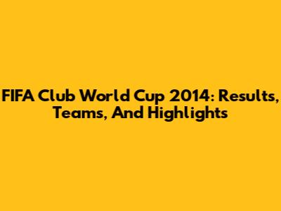 FIFA Club World Cup 2014: Results, Teams, And Highlights
