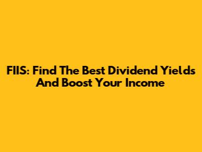 FIIS: Find The Best Dividend Yields And Boost Your Income