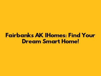 Fairbanks AK IHomes: Find Your Dream Smart Home!