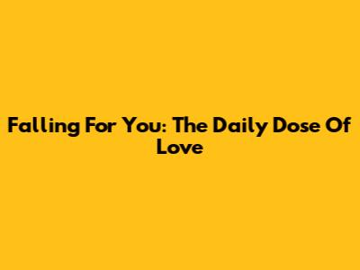 Falling For You: The Daily Dose Of Love