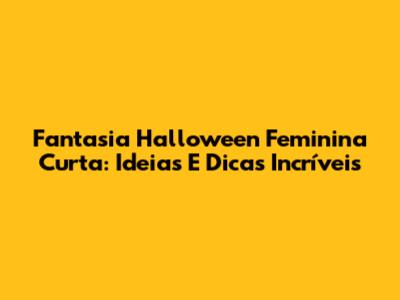 Fantasia Halloween Feminina Curta: Ideias E Dicas Incríveis