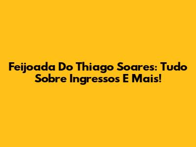 Feijoada Do Thiago Soares: Tudo Sobre Ingressos E Mais!